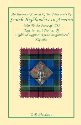 An Historical Account of the Settlements of Scotch Highlanders In America Prior to the Peace of 1783 Together with Notices of Highland Regiments and B