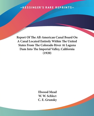 Report Of The All-American Canal Board On A Canal Located Entirely Within The United States From The Colorado River At Laguna Dam Into The Imperial Va