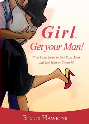 Girl, Get Your Man! Five Easy Steps to Get Your Man and Get Him to Commit