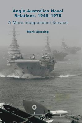 Anglo-Australian Naval Relations, 1945-1975: A More Independent Service