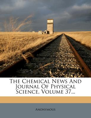 The Chemical News and Journal of Physical Science, Volume 37...