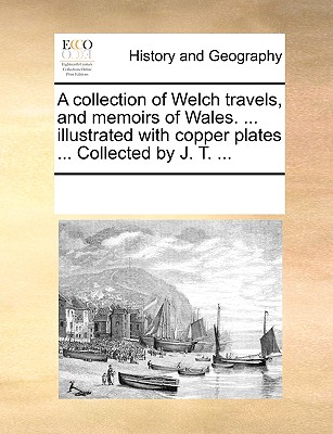 A Collection of Welch Travels, and Memoirs of Wales. ... Illustrated with Copper Plates ... Collected by J. T. ...