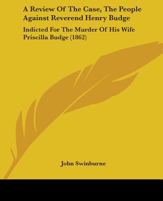 A Review Of The Case, The People Against Reverend Henry Budge: Indicted For The Murder Of His Wife Priscilla Budge (1862)