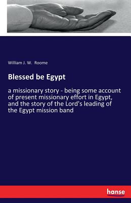 Blessed be Egypt: a missionary story - being some account of present missionary effort in Egypt, and the story of the Lord's leading of the Egypt miss
