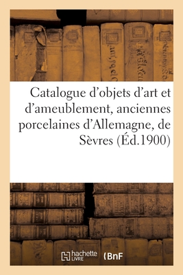 Catalogue d'objets d'art et d'ameublement, anciennes porcelaines d'Allemagne, de Sèvres: bustes en marbre, étoffes, tapisseries des XVIIe et XVIIIe si