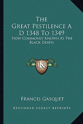 The Great Pestilence A D 1348 To 1349: Now Commonly Known As The Black Death