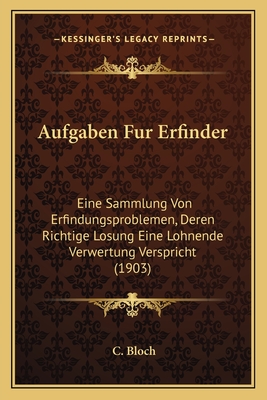 Aufgaben Fur Erfinder: Eine Sammlung Von Erfindungsproblemen, Deren Richtige Losung Eine Lohnende Verwertung Verspricht (1903)