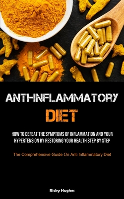 Anti-Inflammatory Diet: How To Defeat The Symptoms Of Inflammation And Your Hypertension By Restoring Your Health Step By Step (The Comprehensive Guid