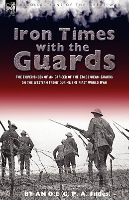 Iron Times With the Guards: the Experiences of an Officer of the Coldstream Guards on the Western Front During the First World War