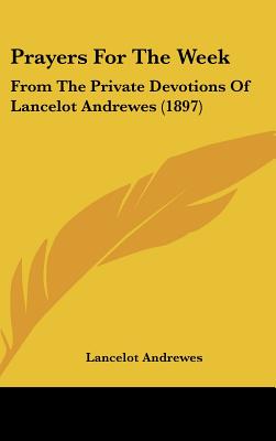 Prayers For The Week: From The Private Devotions Of Lancelot Andrewes (1897)