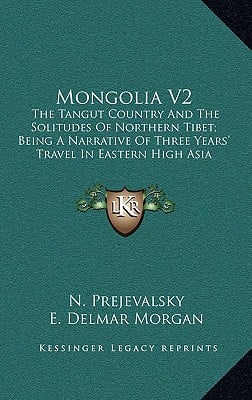 Mongolia V2: The Tangut Country And The Solitudes Of Northern Tibet; Being A Narrative Of Three Years' Travel In Eastern High Asia