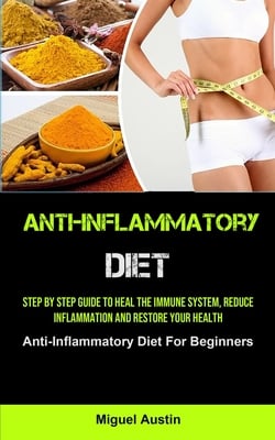 Anti-Inflammatory Diet: Step By Step Guide To Heal The Immune System, Reduce Inflammation And Restore Your Health (Anti-Inflammatory Diet For Beginner