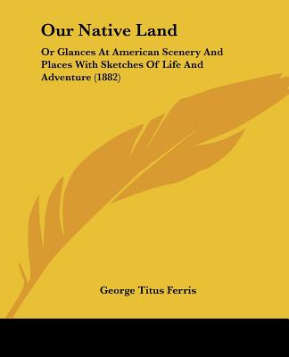 Our Native Land: Or Glances At American Scenery And Places With Sketches Of Life And Adventure (1882)