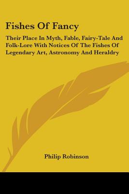 Fishes Of Fancy: Their Place In Myth, Fable, Fairy-Tale And Folk-Lore With Notices Of The Fishes Of Legendary Art, Astronomy And Herald