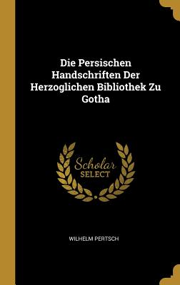 Die Persischen Handschriften Der Herzoglichen Bibliothek Zu Gotha