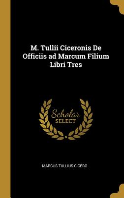 M. Tullii Ciceronis De Officiis ad Marcum Filium Libri Tres