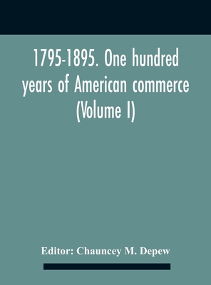 1795-1895. One Hundred Years Of American Commerce; Consisting Of One Hundred Original Articles On Commercial Topics Describing The Practical Developme