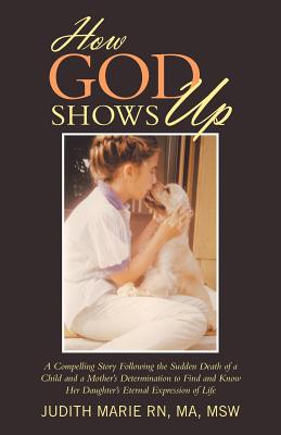 How God Shows Up: A Compelling Story Following the Sudden Death of a Child and a Mother's Determination to Find and Know Her Daughter's Eternal Expres