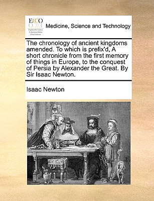 The chronology of ancient kingdoms amended. To which is prefix'd, A short chronicle from the first memory of things in Europe, to the conquest of Pers