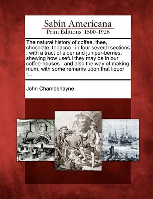 The Natural History of Coffee, Thee, Chocolate, Tobacco: In Four Several Sections: With a Tract of Elder and Juniper-Berries, Shewing How Useful They