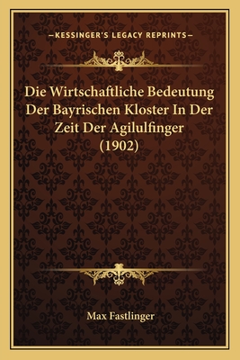 Die Wirtschaftliche Bedeutung Der Bayrischen Kloster In Der Zeit Der Agilulfinger (1902)