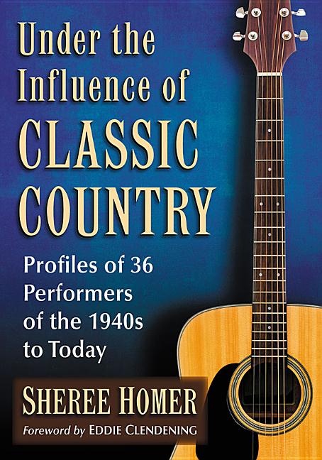 Under the Influence of Classic Country: Profiles of 36 Performers of the 1940s to Today