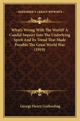 What's Wrong With The World? A Candid Inquiry Into The Underlying Spirit And Its Trend That Made Possible The Great World War (1919)