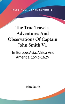 The True Travels, Adventures And Observations Of Captain John Smith V1: In Europe, Asia, Africa And America, 1593-1629