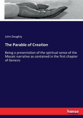 The Parable of Creation: Being a presentation of the spiritual sense of the Mosaic narrative as contained in the first chapter of Genesis