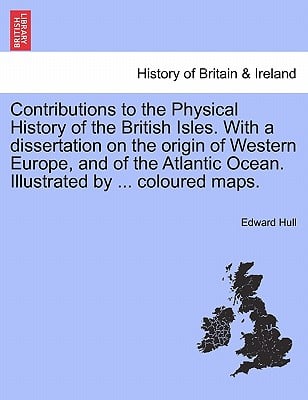 Contributions to the Physical History of the British Isles. with a Dissertation on the Origin of Western Europe, and of the Atlantic Ocean. Illustrate