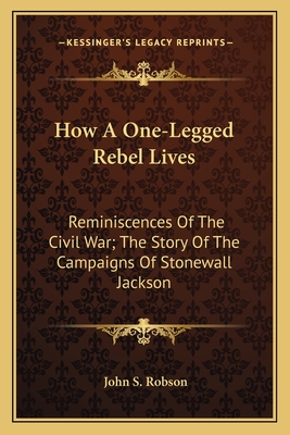 How A One-Legged Rebel Lives: Reminiscences Of The Civil War; The Story Of The Campaigns Of Stonewall Jackson