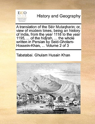 A translation of the Sëir Mutaqharin; or, view of modern times, being an history of India, from the year 1118 to the year 1195, ... of the hidjrah, ..