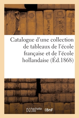 Catalogue d'Une Collection de Tableaux Principalement Des École Française Et Hollandaise