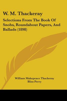 W. M. Thackeray: Selections From The Book Of Snobs, Roundabout Papers, And Ballads (1898)
