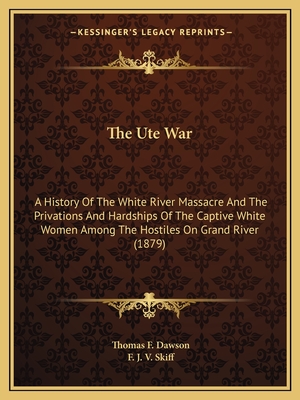 The Ute War: A History Of The White River Massacre And The Privations And Hardships Of The Captive White Women Among The Hostiles On Grand River (1879