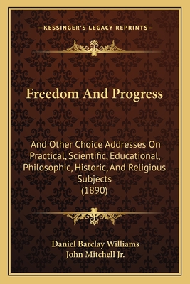 Freedom And Progress: And Other Choice Addresses On Practical, Scientific, Educational, Philosophic, Historic, And Religious Subjects (1890)