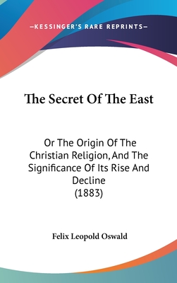 The Secret Of The East: Or The Origin Of The Christian Religion, And The Significance Of Its Rise And Decline (1883)