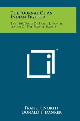 The Journal Of An Indian Fighter: The 1869 Diary Of Frank J. North, Leader Of The Pawnee Scouts