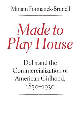 Made to Play House: Dolls and the Commercialization of American Girlhood, 1830-1930