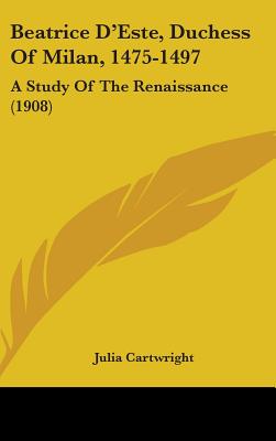 Beatrice D'Este, Duchess Of Milan, 1475-1497: A Study Of The Renaissance (1908)