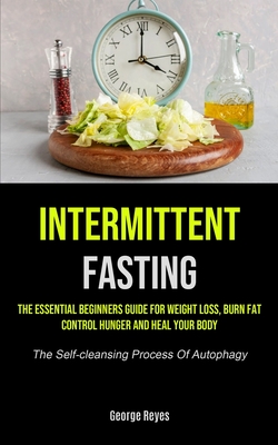 Intermittent Fasting: The Essential Beginners Guide For Weight Loss, Burn Fat, Control Hunger And Heal Your Body (The Self-cleansing Process Of Autoph