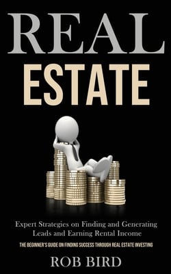 Real Estate: Expert Strategies on Finding and Generating Leads and Earning Rental Income (The Beginner's Guide on finding Success through Real Estate