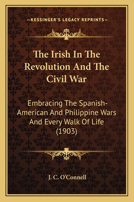 The Irish In The Revolution And The Civil War: Embracing The Spanish-American And Philippine Wars And Every Walk Of Life (1903)