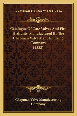 Catalogue Of Gate Valves And Fire Hydrants, Manufactured By The Chapman Valve Manufacturing Company (1888)