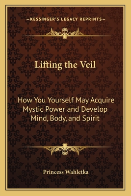 Lifting the Veil: How You Yourself May Acquire Mystic Power and Develop Mind, Body, and Spirit