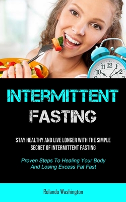 Intermittent Fasting: Stay Healthy And Live Longer With The Simple Secret Of Intermittent Fasting (Proven Steps To Healing Your Body And Losing Excess