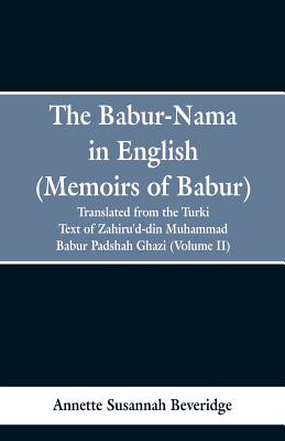 The Babur-nama in English (Memoirs of Babur): translated from the original Turki text of Zahiru'd-din Muhammad Babur Padshah Ghazi (Volume II)