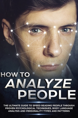 How to Analyze People: The Ultimate Guide to Speed Reading People Through Proven Psychological Techniques, Body Language Analysis and Personality Type