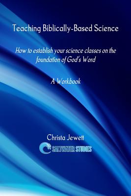 Teaching Biblically-Based Science: How to Establish Your Science Classes on the Foundation of God's Word