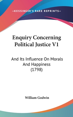 Enquiry Concerning Political Justice V1: And Its Influence On Morals And Happiness (1798)